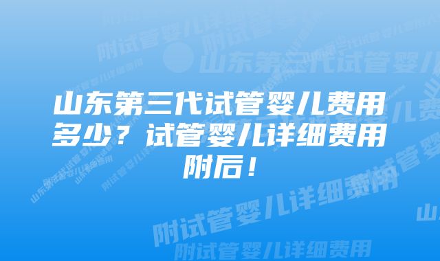 山东第三代试管婴儿费用多少？试管婴儿详细费用附后！