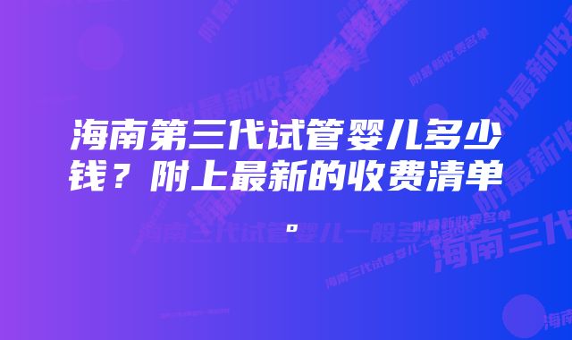 海南第三代试管婴儿多少钱？附上最新的收费清单。