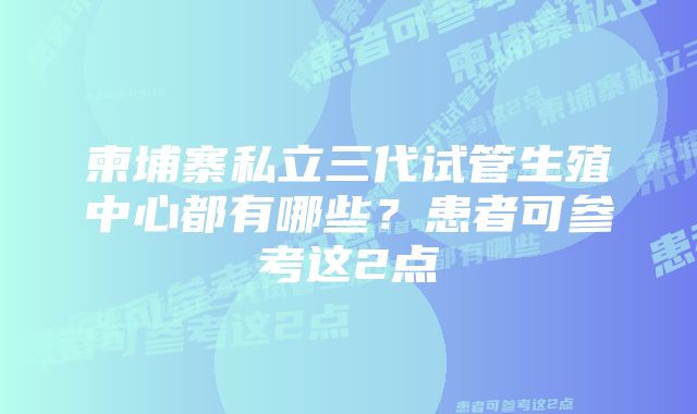 柬埔寨私立三代试管生殖中心都有哪些？患者可参考这2点