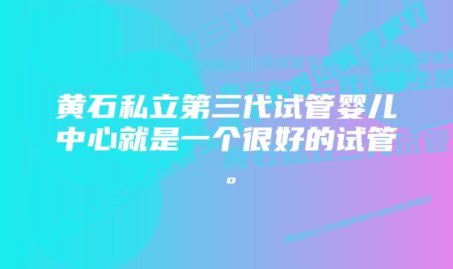 黄石私立第三代试管婴儿中心就是一个很好的试管。