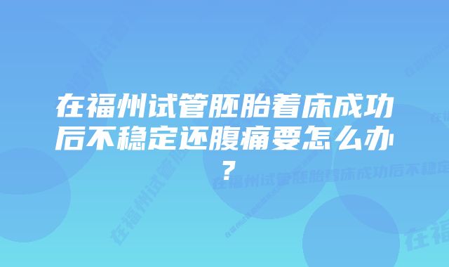 在福州试管胚胎着床成功后不稳定还腹痛要怎么办？