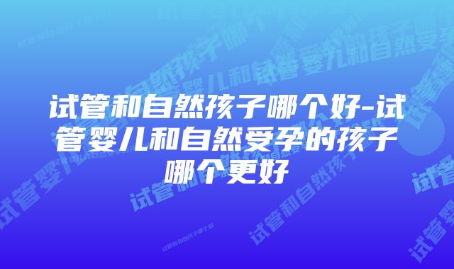 试管和自然孩子哪个好-试管婴儿和自然受孕的孩子哪个更好