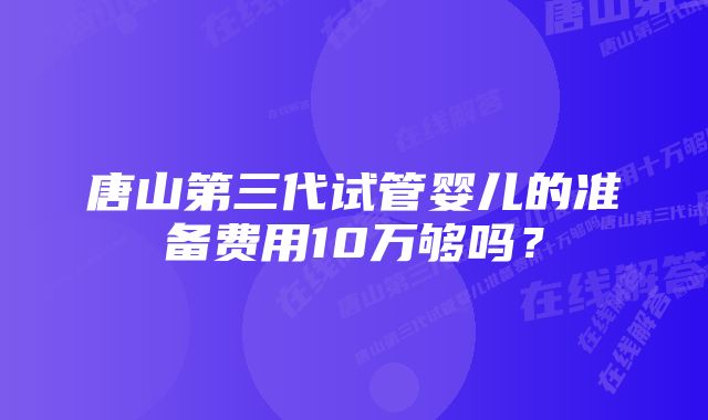 唐山第三代试管婴儿的准备费用10万够吗？