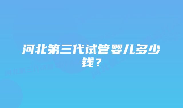 河北第三代试管婴儿多少钱？