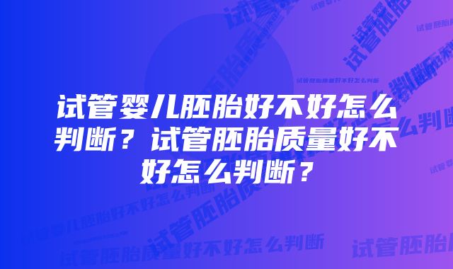 试管婴儿胚胎好不好怎么判断？试管胚胎质量好不好怎么判断？