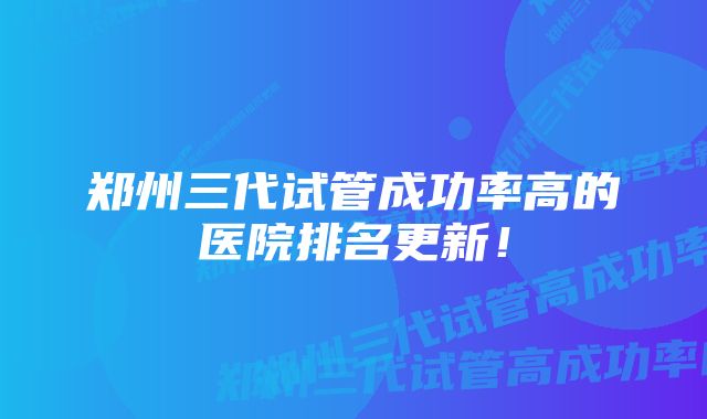 郑州三代试管成功率高的医院排名更新！