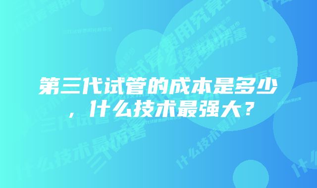 第三代试管的成本是多少，什么技术最强大？