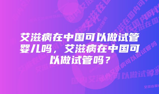 艾滋病在中国可以做试管婴儿吗，艾滋病在中国可以做试管吗？