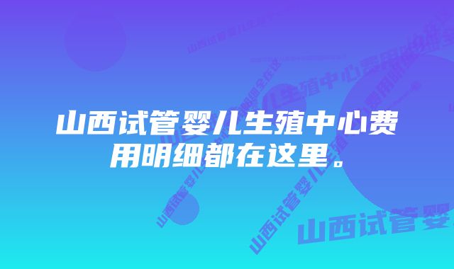 山西试管婴儿生殖中心费用明细都在这里。