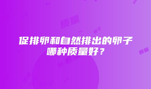 促排卵和自然排出的卵子哪种质量好？