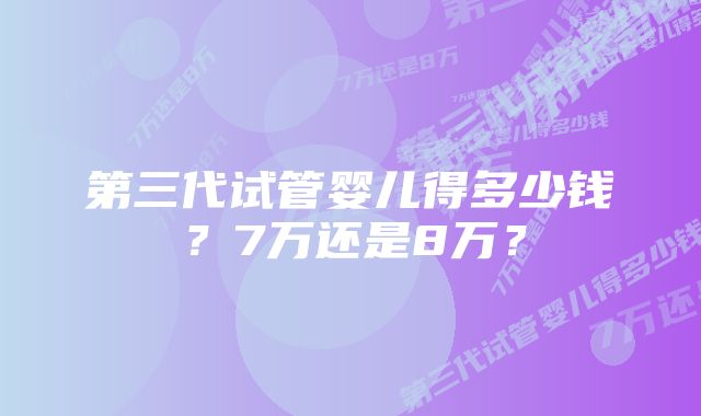 第三代试管婴儿得多少钱？7万还是8万？