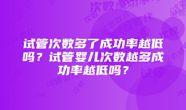 试管次数多了成功率越低吗？试管婴儿次数越多成功率越低吗？