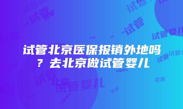 试管北京医保报销外地吗？去北京做试管婴儿