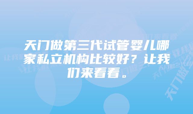 天门做第三代试管婴儿哪家私立机构比较好？让我们来看看。