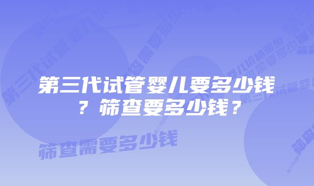 第三代试管婴儿要多少钱？筛查要多少钱？