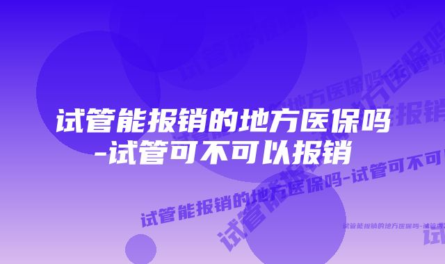 试管能报销的地方医保吗-试管可不可以报销