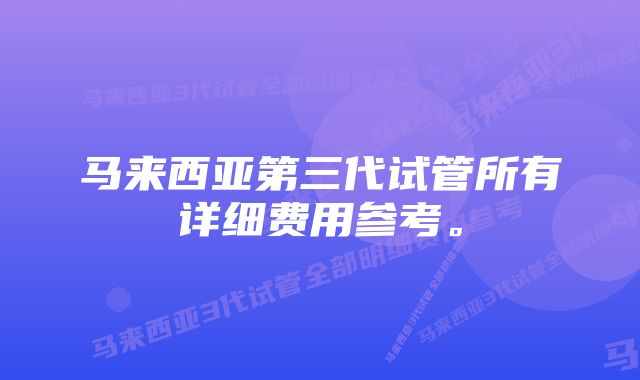 马来西亚第三代试管所有详细费用参考。