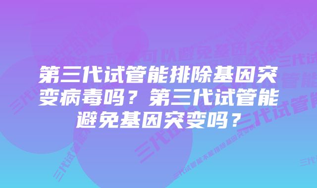 第三代试管能排除基因突变病毒吗？第三代试管能避免基因突变吗？