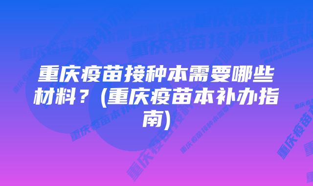 重庆疫苗接种本需要哪些材料？(重庆疫苗本补办指南)