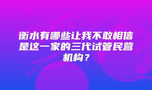 衡水有哪些让我不敢相信是这一家的三代试管民营机构？