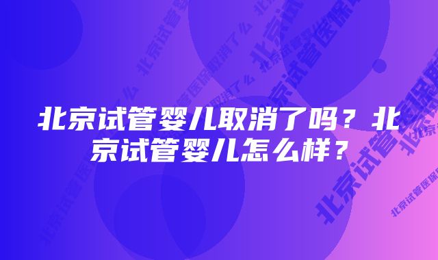 北京试管婴儿取消了吗？北京试管婴儿怎么样？