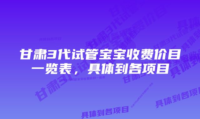 甘肃3代试管宝宝收费价目一览表，具体到各项目