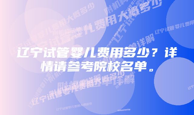 辽宁试管婴儿费用多少？详情请参考院校名单。