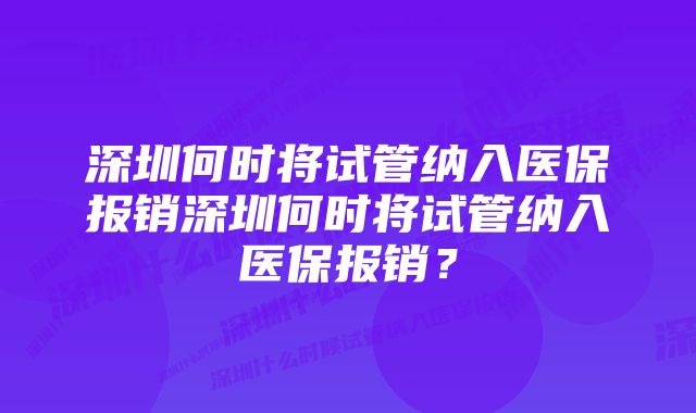 深圳何时将试管纳入医保报销深圳何时将试管纳入医保报销？