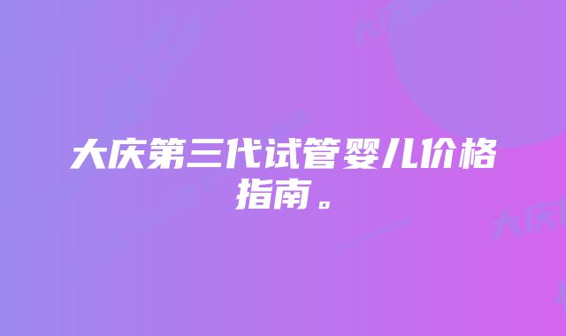 大庆第三代试管婴儿价格指南。