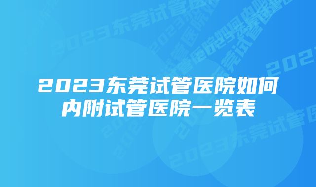 2023东莞试管医院如何内附试管医院一览表