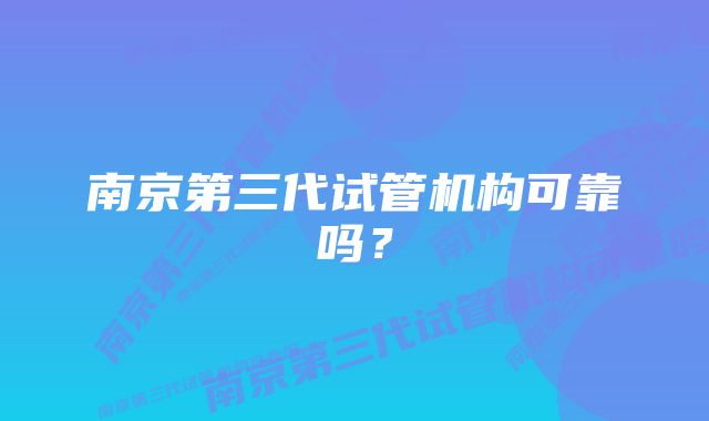 南京第三代试管机构可靠吗？