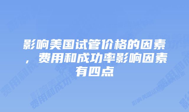 影响美国试管价格的因素，费用和成功率影响因素有四点