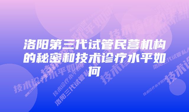 洛阳第三代试管民营机构的秘密和技术诊疗水平如何