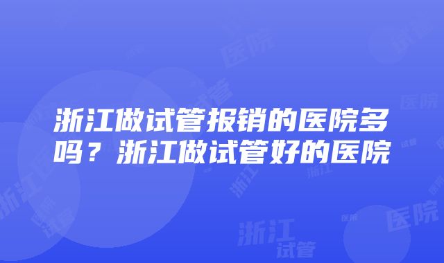 浙江做试管报销的医院多吗？浙江做试管好的医院