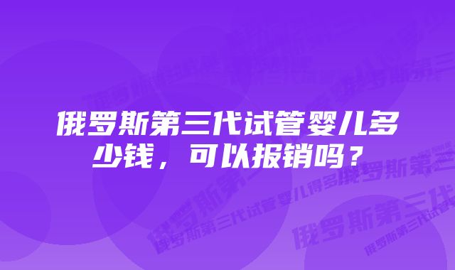 俄罗斯第三代试管婴儿多少钱，可以报销吗？