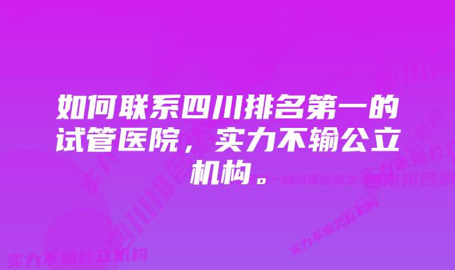 如何联系四川排名第一的试管医院，实力不输公立机构。