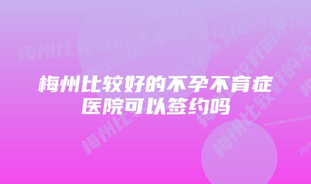 梅州比较好的不孕不育症医院可以签约吗