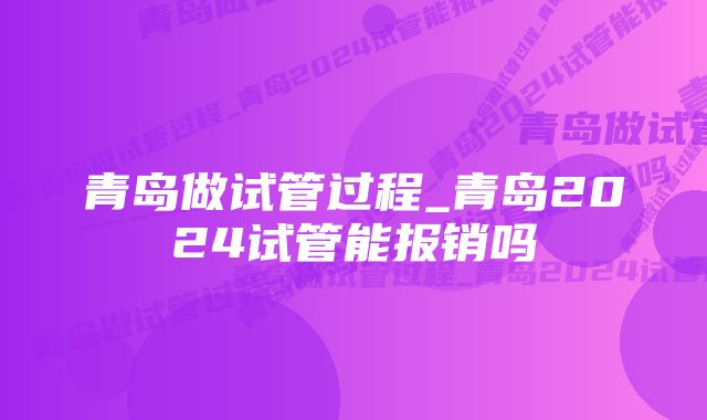 青岛做试管过程_青岛2024试管能报销吗