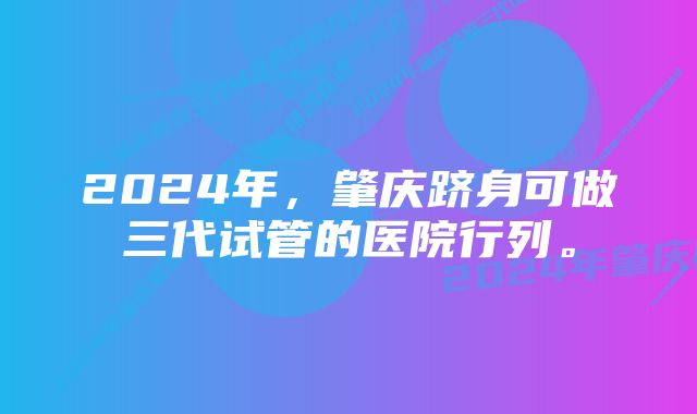 2024年，肇庆跻身可做三代试管的医院行列。