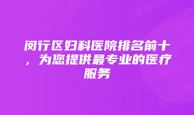 闵行区妇科医院排名前十，为您提供最专业的医疗服务