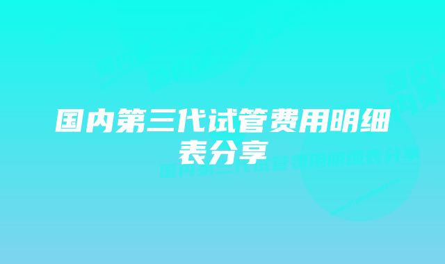 国内第三代试管费用明细表分享