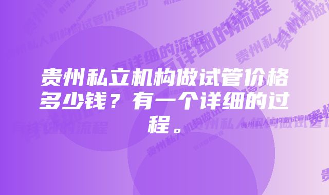 贵州私立机构做试管价格多少钱？有一个详细的过程。