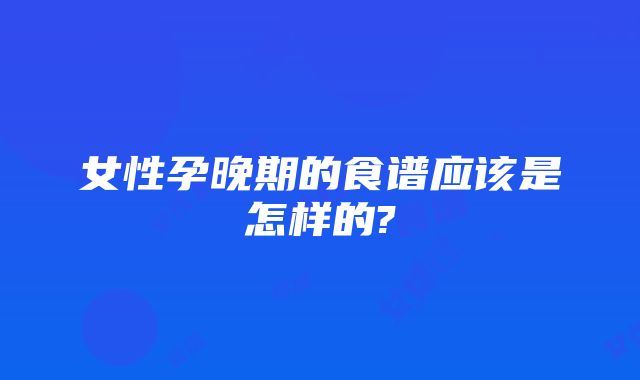 女性孕晚期的食谱应该是怎样的?