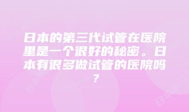 日本的第三代试管在医院里是一个很好的秘密。日本有很多做试管的医院吗？