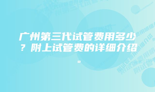 广州第三代试管费用多少？附上试管费的详细介绍。