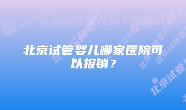 北京试管婴儿哪家医院可以报销？