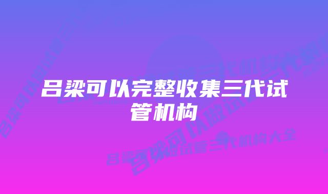 吕梁可以完整收集三代试管机构