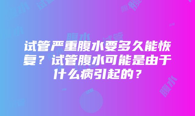 试管严重腹水要多久能恢复？试管腹水可能是由于什么病引起的？