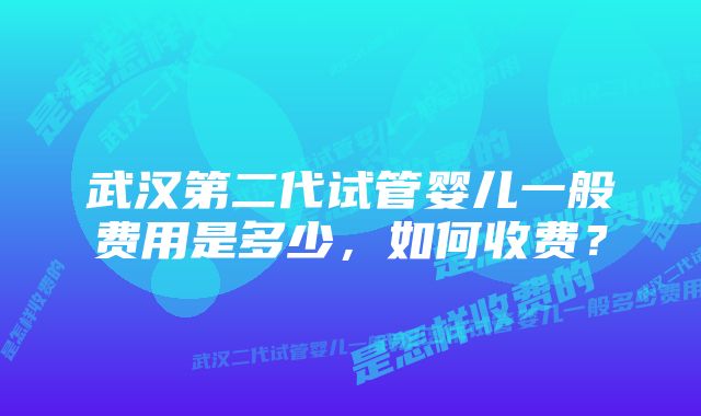 武汉第二代试管婴儿一般费用是多少，如何收费？