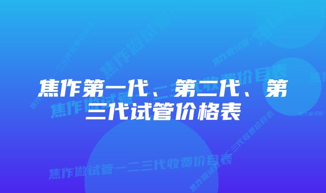 焦作第一代、第二代、第三代试管价格表